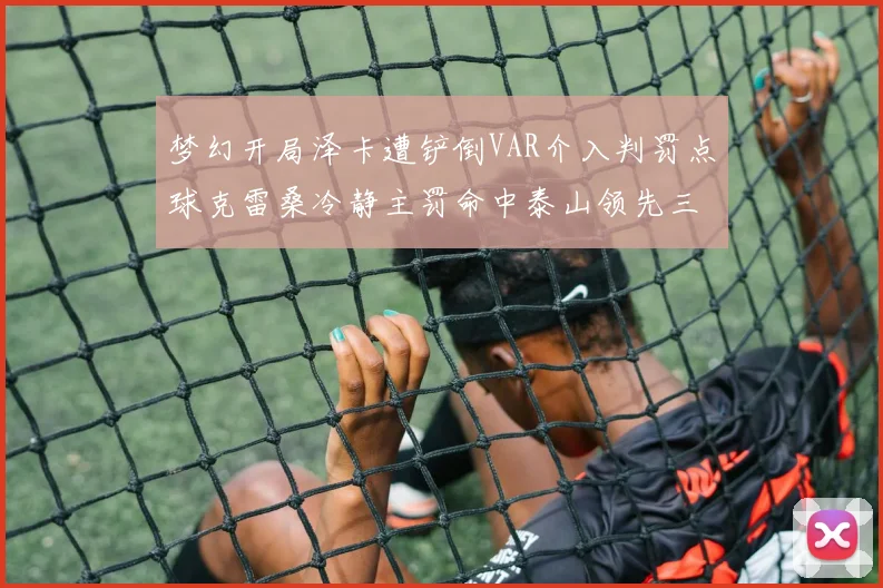 梦幻开局泽卡遭铲倒VAR介入判罚点球克雷桑冷静主罚命中泰山领先三镇