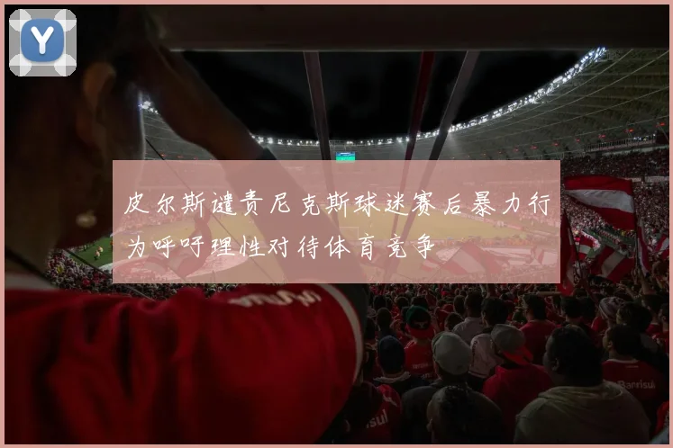 皮尔斯谴责尼克斯球迷赛后暴力行为呼吁理性对待体育竞争