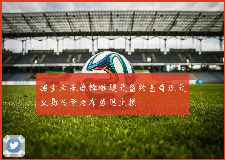 掘金未来选择难题是留约基奇还是交易戈登与布劳恩止损