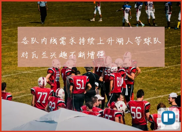 各队内线需求持续上升湖人等球队对瓦兰兴趣不断增强